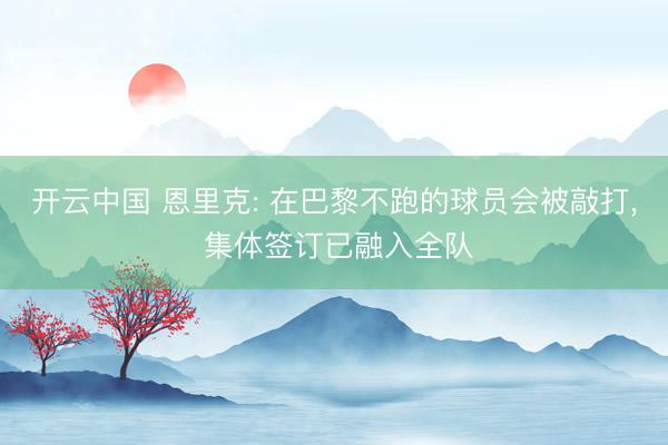 开云中国 恩里克: 在巴黎不跑的球员会被敲打， 集体签订已融入全队