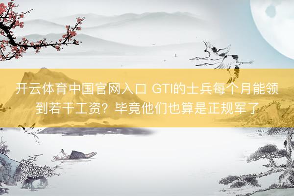 开云体育中国官网入口 GTI的士兵每个月能领到若干工资?毕竟他们也算是正规军了