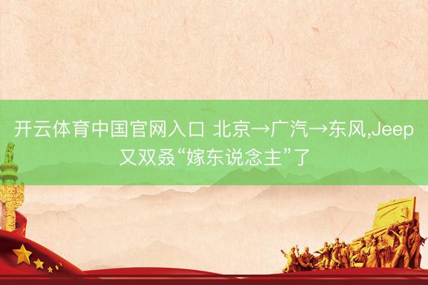 开云体育中国官网入口 北京→广汽→东风,Jeep又双叒“嫁东说念主”了