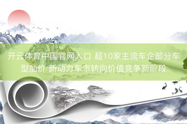 开云体育中国官网入口 超10家主流车企部分车型加价 新动力车市转向价值竞争新阶段