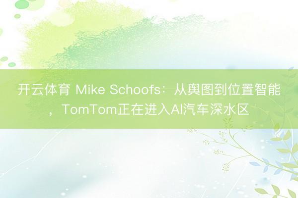 开云体育 Mike Schoofs：从舆图到位置智能，TomTom正在进入Al汽车深水区