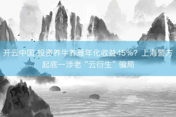 开云中国 投资养牛养雁年化收益45%？上海警方起底一涉老 “云衍生” 骗局