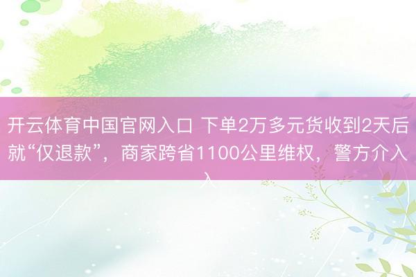 开云体育中国官网入口 下单2万多元货收到2天后就“仅退款”，商家跨省1100公里维权，警方介入