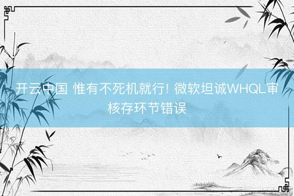 开云中国 惟有不死机就行! 微软坦诚WHQL审核存环节错误