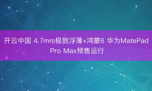 开云中国 4.7mm极致浮薄+鸿蒙6 华为MatePad Pro Max预售运行