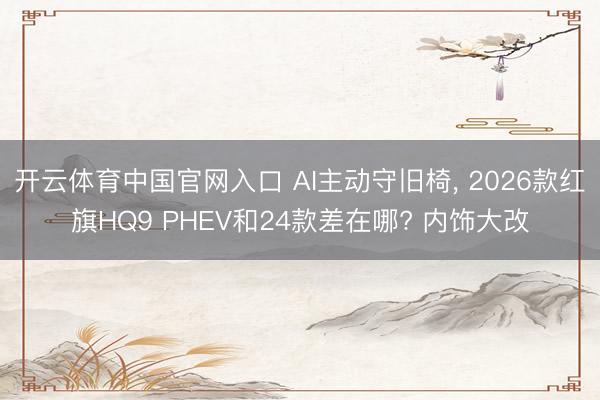 开云体育中国官网入口 AI主动守旧椅， 2026款红旗HQ9 PHEV和24款差在哪? 内饰大改