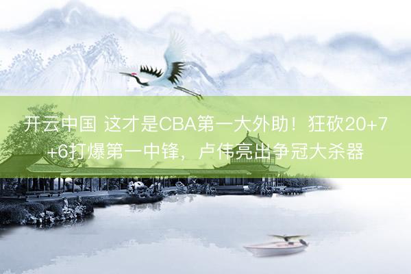 开云中国 这才是CBA第一大外助!狂砍20+7+6打爆第一中锋,卢伟亮出争冠大杀器