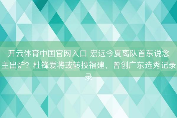 开云体育中国官网入口 宏远今夏离队首东说念主出炉？杜锋爱将或转投福建，曾创广东选秀记录