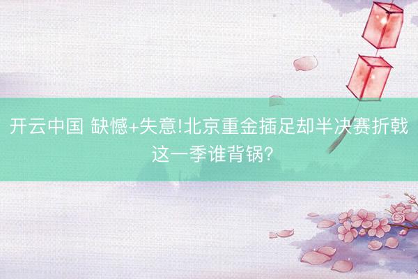 开云中国 缺憾+失意!北京重金插足却半决赛折戟 这一季谁背锅?