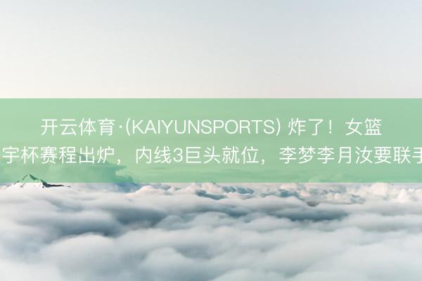 开云体育·(KAIYUNSPORTS) 炸了!女篮寰宇杯赛程出炉,内线3巨头就位,李梦李月汝要联手?