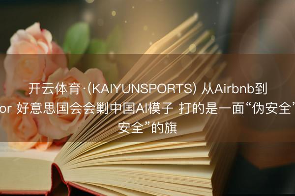 开云体育·(KAIYUNSPORTS) 从Airbnb到Cursor 好意思国会会剿中国AI模子 打的是一面“伪安全”的旗
