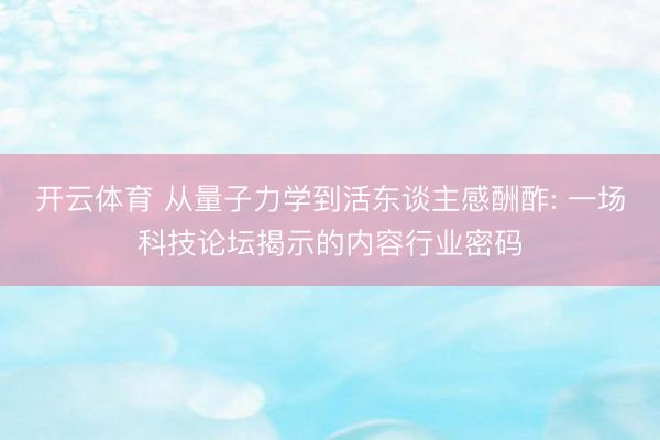 开云体育 从量子力学到活东谈主感酬酢: 一场科技论坛揭示的内容行业密码