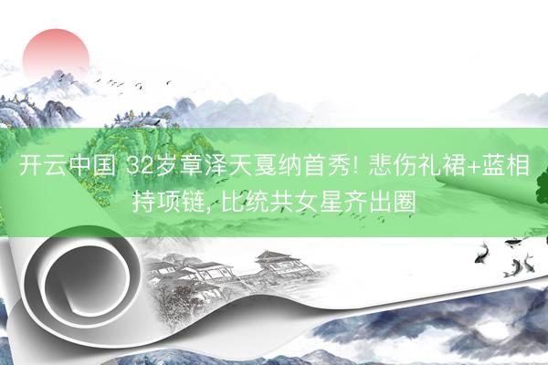 开云中国 32岁章泽天戛纳首秀! 悲伤礼裙+蓝相持项链， 比统共女星齐出圈