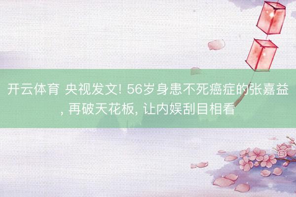 开云体育 央视发文! 56岁身患不死癌症的张嘉益， 再破天花板， 让内娱刮目相看