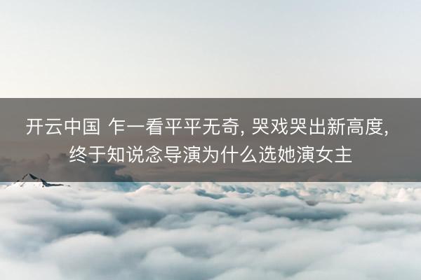 开云中国 乍一看平平无奇， 哭戏哭出新高度， 终于知说念导演为什么选她演女主