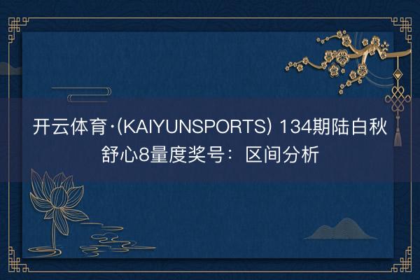 开云体育·(KAIYUNSPORTS) 134期陆白秋舒心8量度奖号：区间分析