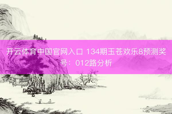 开云体育中国官网入口 134期玉苍欢乐8预测奖号：012路分析