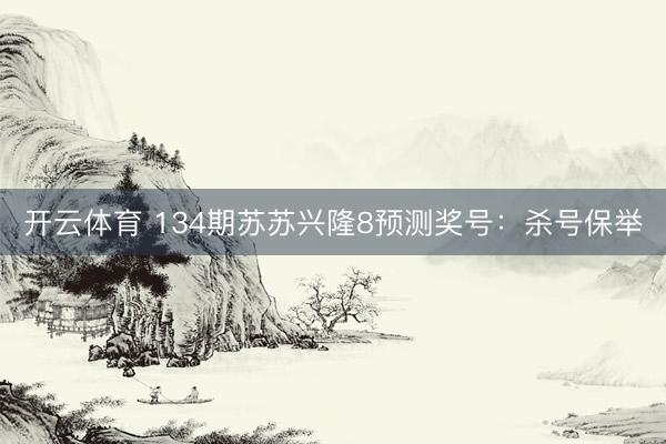 开云体育 134期苏苏兴隆8预测奖号：杀号保举