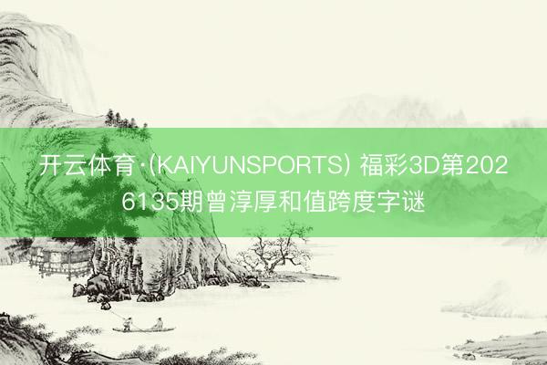 开云体育·(KAIYUNSPORTS) 福彩3D第2026135期曾淳厚和值跨度字谜