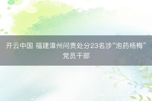 开云中国 福建漳州问责处分23名涉“泡药杨梅”党员干部