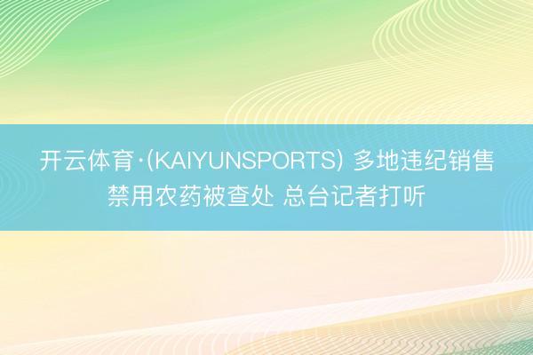 开云体育·(KAIYUNSPORTS) 多地违纪销售禁用农药被查处 总台记者打听