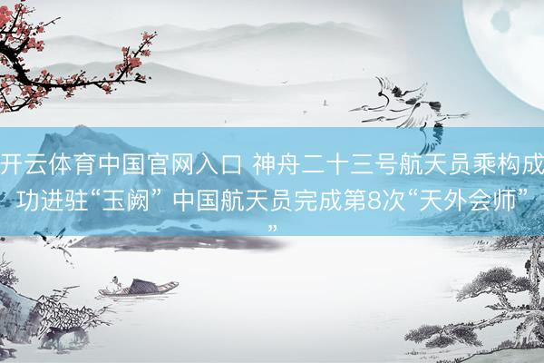 开云体育中国官网入口 神舟二十三号航天员乘构成功进驻“玉阙” 中国航天员完成第8次“天外会师”