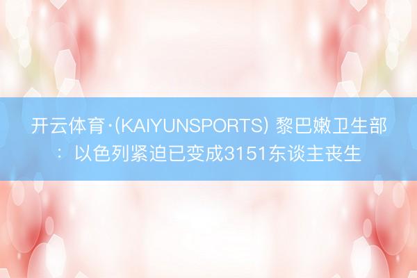 开云体育·(KAIYUNSPORTS) 黎巴嫩卫生部：以色列紧迫已变成3151东谈主丧生