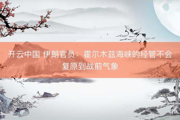 开云中国 伊朗官员:霍尔木兹海峡的经管不会复原到战前气象