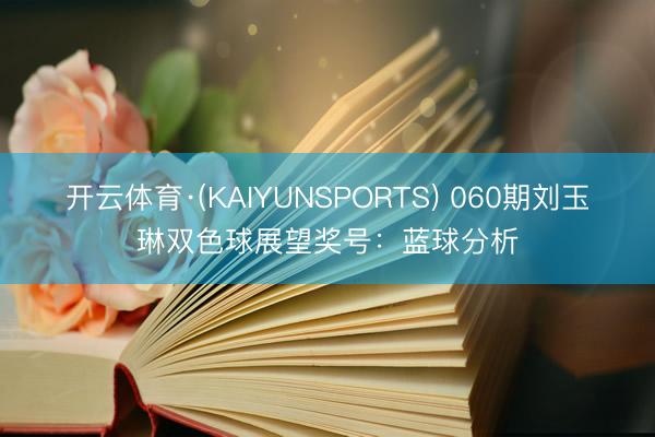 开云体育·(KAIYUNSPORTS) 060期刘玉琳双色球展望奖号：蓝球分析