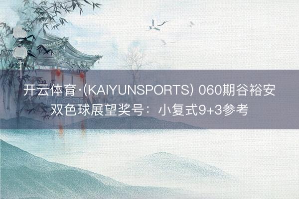 开云体育·(KAIYUNSPORTS) 060期谷裕安双色球展望奖号：小复式9+3参考