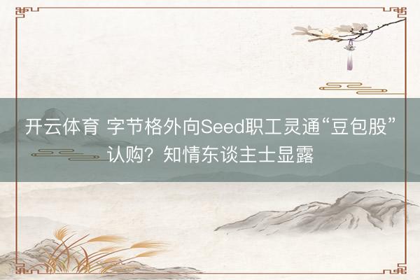 开云体育 字节格外向Seed职工灵通“豆包股”认购？知情东谈主士显露
