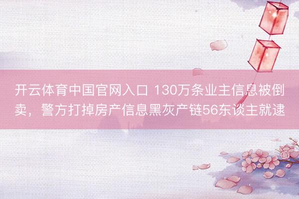 开云体育中国官网入口 130万条业主信息被倒卖，警方打掉房产信息黑灰产链56东谈主就逮