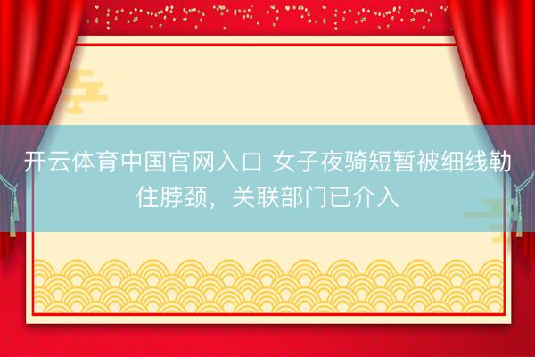 开云体育中国官网入口 女子夜骑短暂被细线勒住脖颈，关联部门已介入
