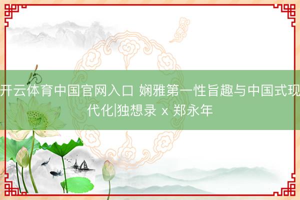 开云体育中国官网入口 娴雅第一性旨趣与中国式现代化|独想录 x 郑永年