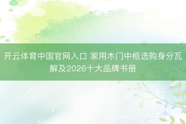 开云体育中国官网入口 家用木门中枢选购身分瓦解及2026十大品牌书册