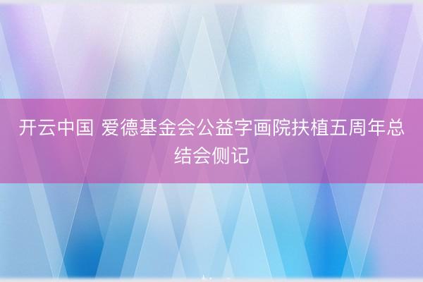 开云中国 爱德基金会公益字画院扶植五周年总结会侧记