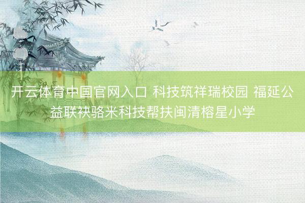 开云体育中国官网入口 科技筑祥瑞校园 福延公益联袂骆米科技帮扶闽清榕星小学
