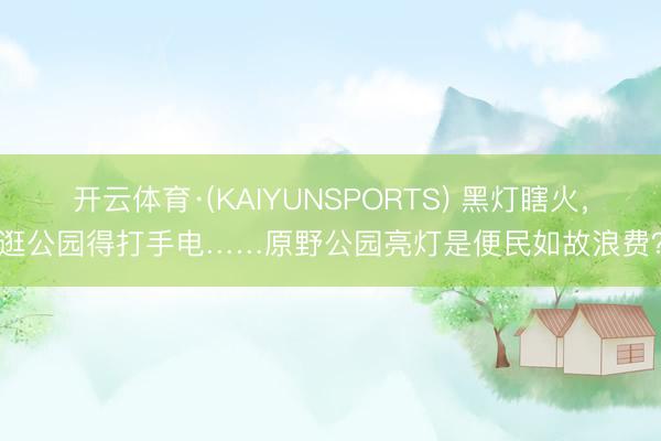 开云体育·(KAIYUNSPORTS) 黑灯瞎火，逛公园得打手电……原野公园亮灯是便民如故浪费？