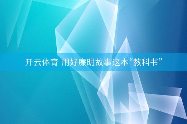 开云体育 用好廉明故事这本“教科书”