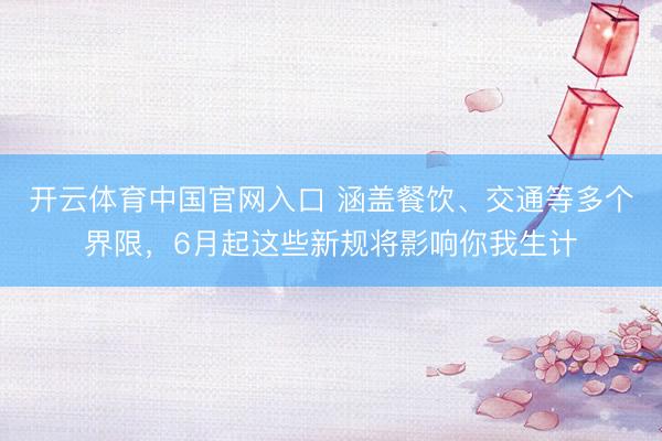 开云体育中国官网入口 涵盖餐饮、交通等多个界限，6月起这些新规将影响你我生计