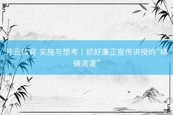 开云体育 实施与想考丨抓好廉正宣传讲授的“精确滴灌”