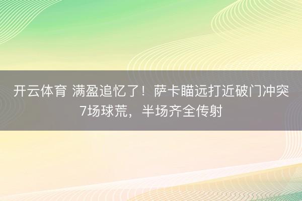 开云体育 满盈追忆了！萨卡瞄远打近破门冲突7场球荒，半场齐全传射