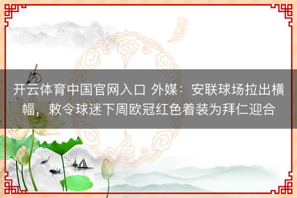 开云体育中国官网入口 外媒：安联球场拉出横幅，敕令球迷下周欧冠红色着装为拜仁迎合