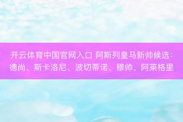 开云体育中国官网入口 阿斯列皇马新帅候选:德尚、斯卡洛尼、波切蒂诺、穆帅、阿莱格里