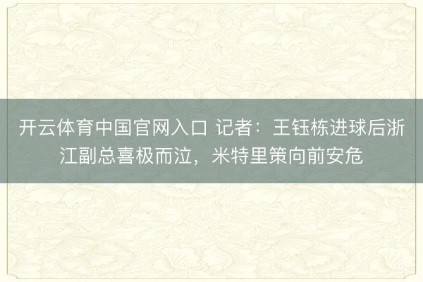 开云体育中国官网入口 记者：王钰栋进球后浙江副总喜极而泣，米特里策向前安危