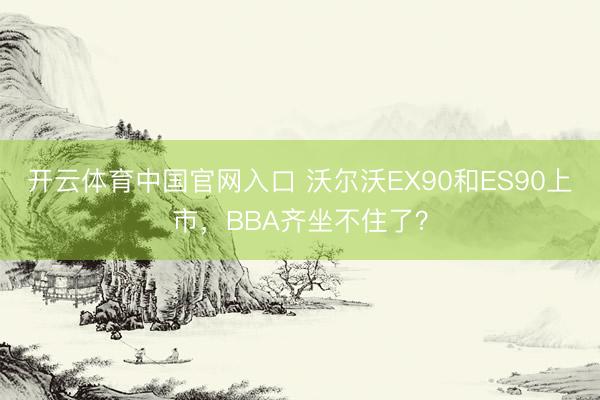 开云体育中国官网入口 沃尔沃EX90和ES90上市,BBA齐坐不住了?