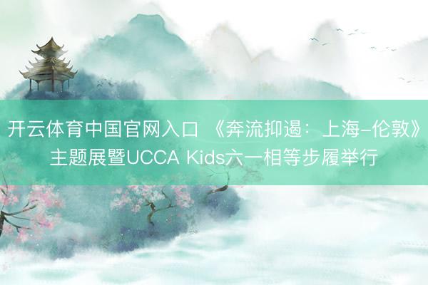 开云体育中国官网入口 《奔流抑遏：上海-伦敦》主题展暨UCCA Kids六一相等步履举行