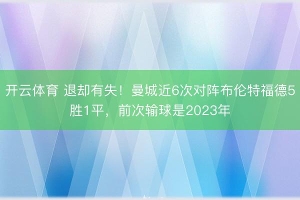 开云体育 退却有失！曼城近6次对阵布伦特福德5胜1平，前次输球是2023年