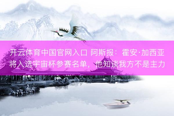 开云体育中国官网入口 阿斯报：霍安·加西亚将入选宇宙杯参赛名单，他知谈我方不是主力