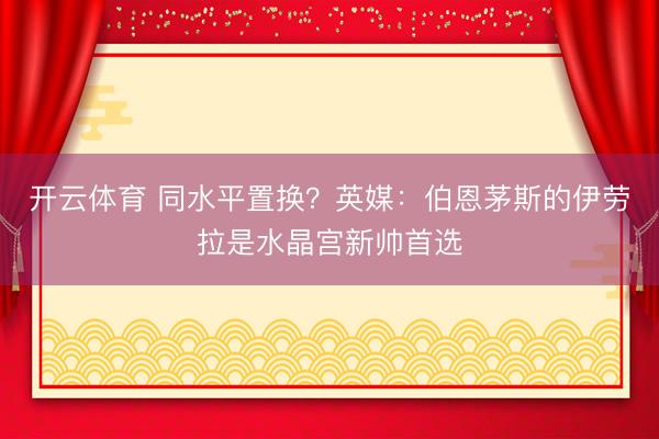 开云体育 同水平置换？英媒：伯恩茅斯的伊劳拉是水晶宫新帅首选